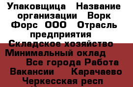 Упаковщица › Название организации ­ Ворк Форс, ООО › Отрасль предприятия ­ Складское хозяйство › Минимальный оклад ­ 27 000 - Все города Работа » Вакансии   . Карачаево-Черкесская респ.,Карачаевск г.